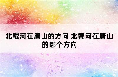 北戴河在唐山的方向 北戴河在唐山的哪个方向